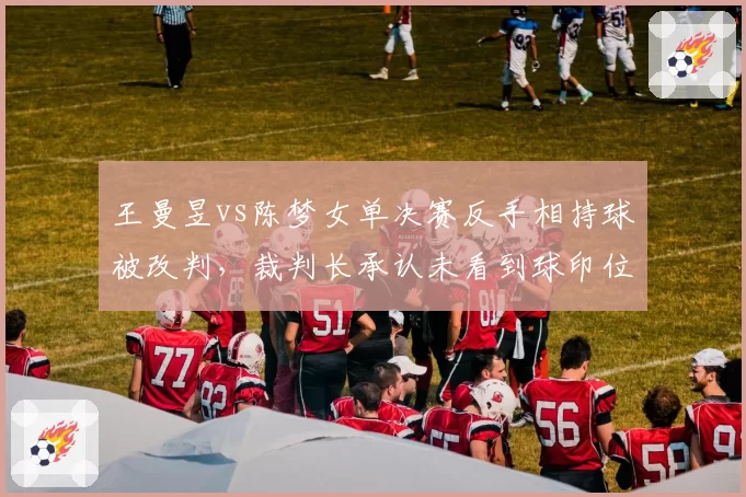 王曼昱vs陈梦女单决赛反手相持球被改判，裁判长承认未看到球印位置