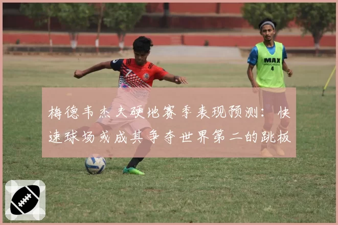梅德韦杰夫硬地赛季表现预测：快速球场或成其争夺世界第二的跳板