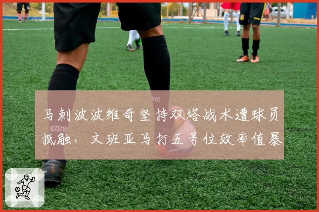马刺波波维奇坚持双塔战术遭球员抵触，文班亚马打五号位效率值暴跌引发更衣室矛盾