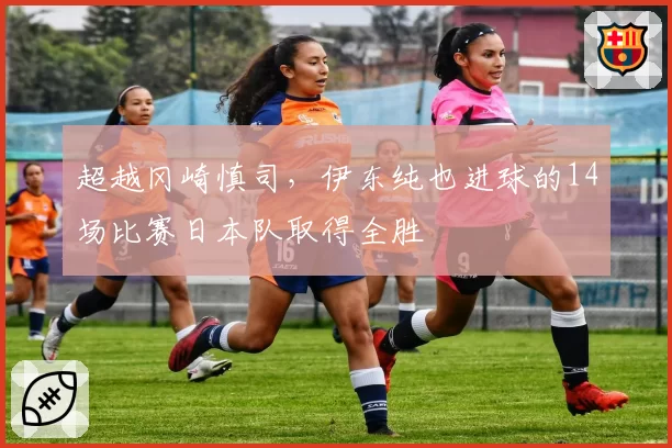 超越冈崎慎司，伊东纯也进球的14场比赛日本队取得全胜