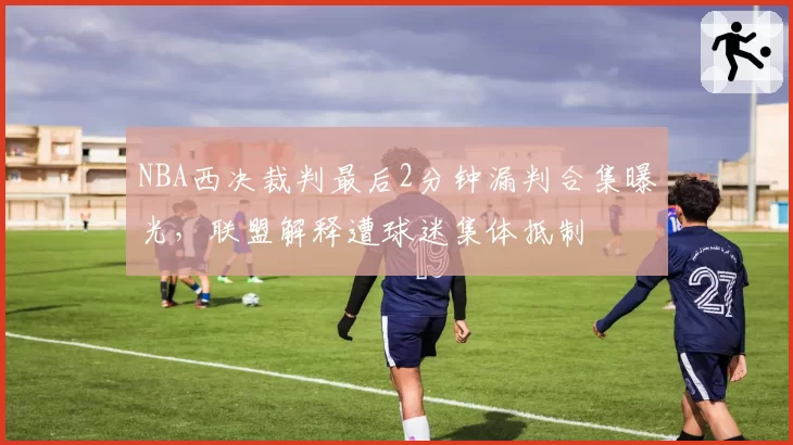 NBA西决裁判最后2分钟漏判合集曝光，联盟解释遭球迷集体抵制