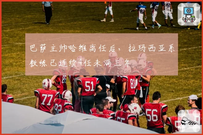 巴萨主帅哈维离任后,拉玛西亚系教练已连续4任未满三年