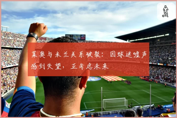 莱奥与米兰关系破裂：因球迷嘘声感到失望，正考虑未来