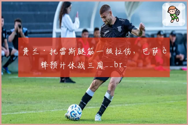 费兰·托雷斯腿筋一级拉伤,巴萨边锋预计休战三周__br_