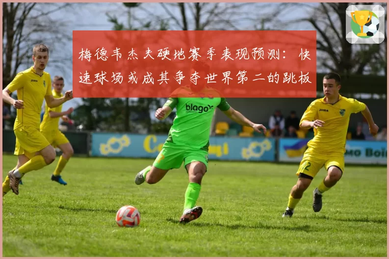 梅德韦杰夫硬地赛季表现预测：快速球场或成其争夺世界第二的跳板