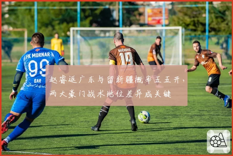 赵睿返广东与留新疆概率五五开，两大豪门战术地位差异成关键