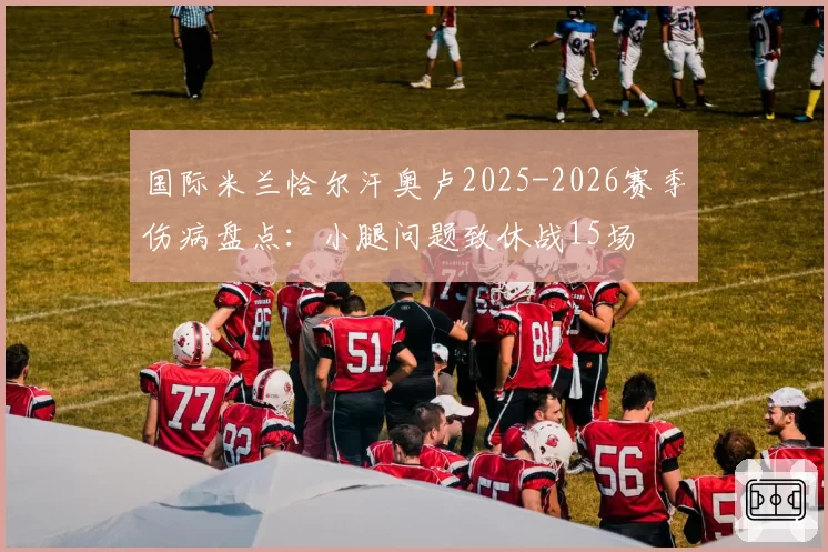 国际米兰恰尔汗奥卢2025-2026赛季伤病盘点：小腿问题致休战15场