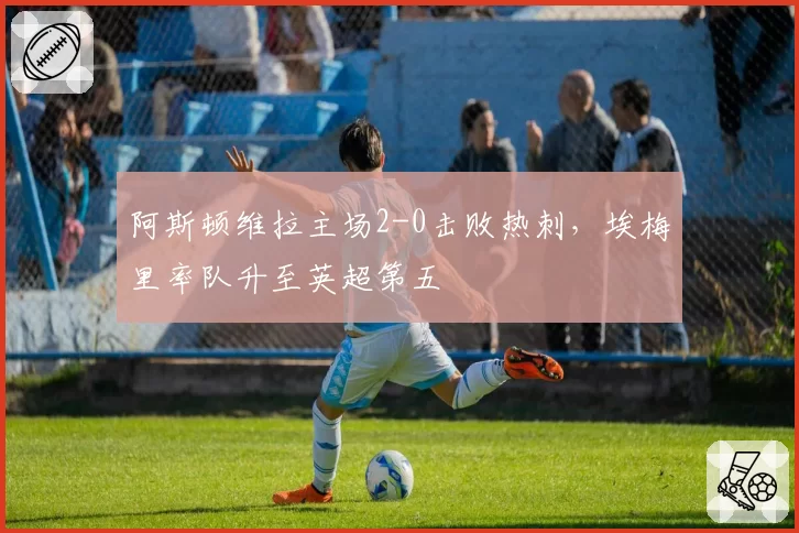 阿斯顿维拉主场2-0击败热刺，埃梅里率队升至英超第五
