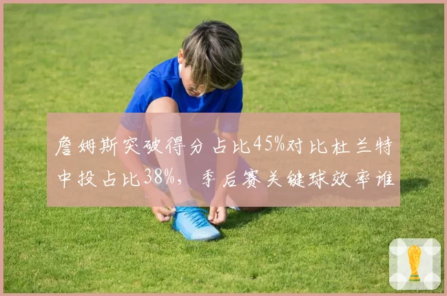 詹姆斯突破得分占比45%对比杜兰特中投占比38%，季后赛关键球效率谁更致命？