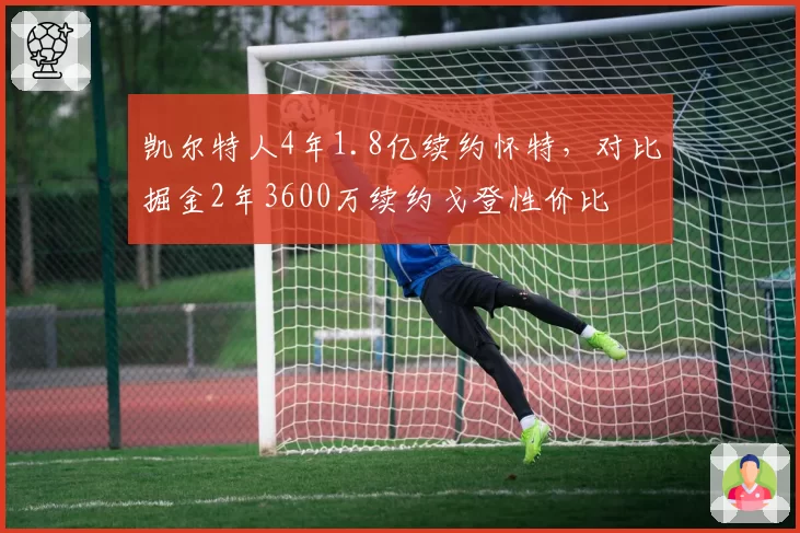 凯尔特人4年1.8亿续约怀特，对比掘金2年3600万续约戈登性价比