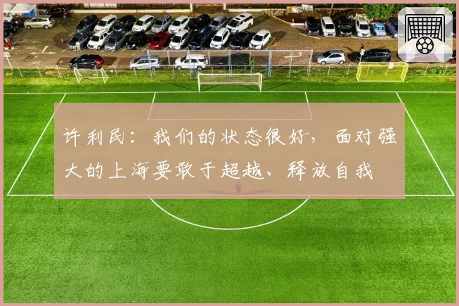 许利民：我们的状态很好，面对强大的上海要敢于超越、释放自我