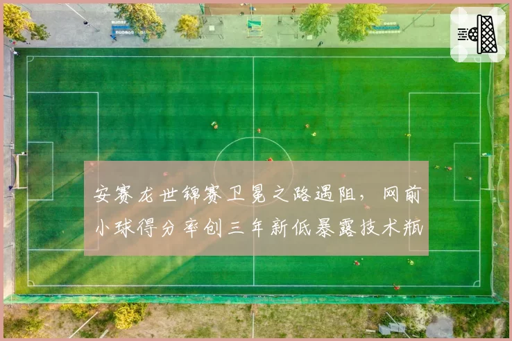 安赛龙世锦赛卫冕之路遇阻，网前小球得分率创三年新低暴露技术瓶颈