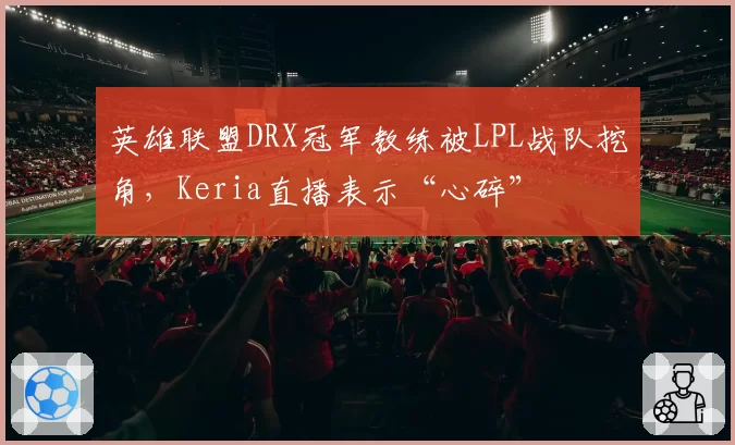 英雄联盟DRX冠军教练被LPL战队挖角,Keria直播表示“心碎”