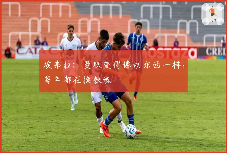 埃弗拉：曼联变得像切尔西一样，每年都在换教练