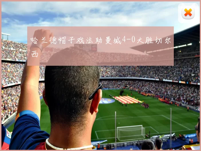 哈兰德帽子戏法助曼城4-0大胜切尔西