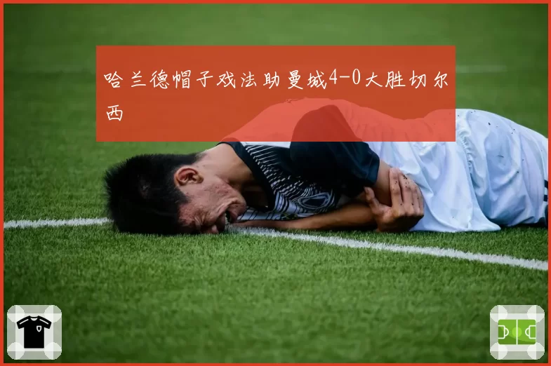 哈兰德帽子戏法助曼城4-0大胜切尔西