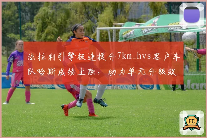 法拉利引擎极速提升7km_hvs客户车队哈斯成绩止跌，动力单元升级效果分化