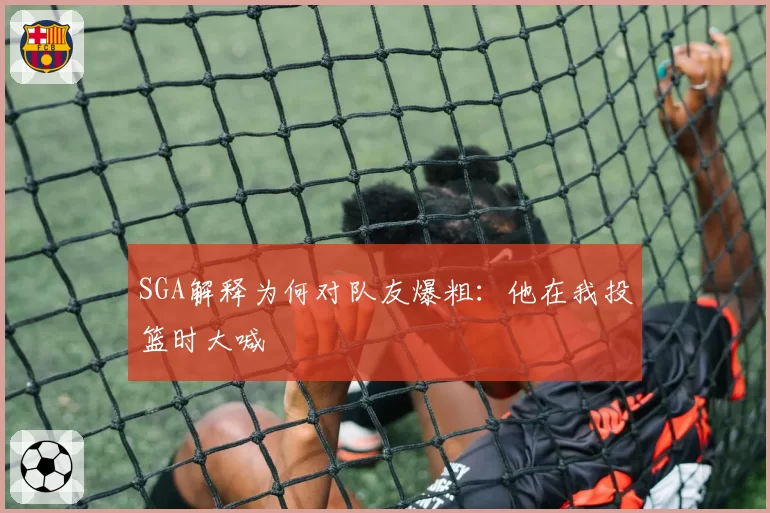 SGA解释为何对队友爆粗：他在我投篮时大喊
