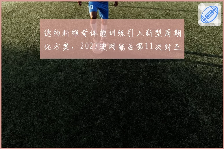 德约科维奇体能训练引入新型周期化方案，2027澳网能否第11次封王？