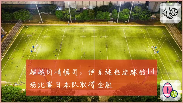 超越冈崎慎司，伊东纯也进球的14场比赛日本队取得全胜
