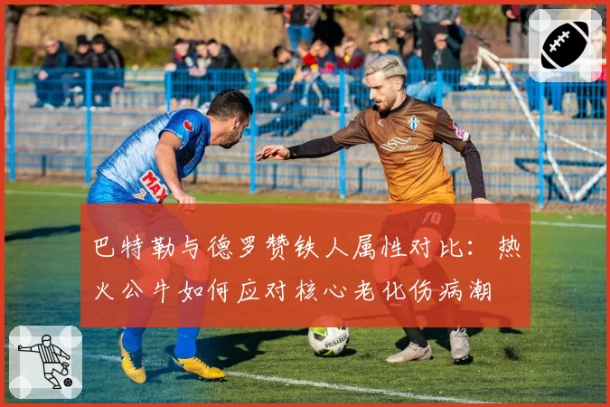 巴特勒与德罗赞铁人属性对比：热火公牛如何应对核心老化伤病潮