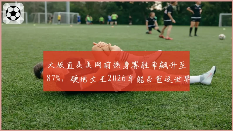 大坂直美美网前热身赛胜率飙升至87%,硬地女王2026年能否重返世界前五?