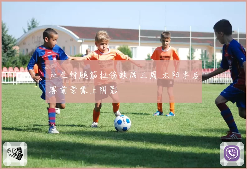 杜兰特腿筋拉伤缺席三周 太阳季后赛前景蒙上阴影