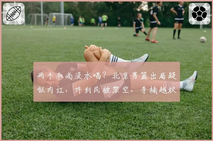 两个和尚没水喝？北京男篮出局疑似内讧，许利民被架空，李楠越权
