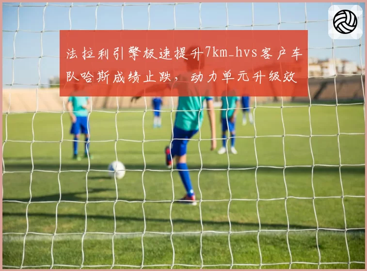 法拉利引擎极速提升7km_hvs客户车队哈斯成绩止跌，动力单元升级效果分化