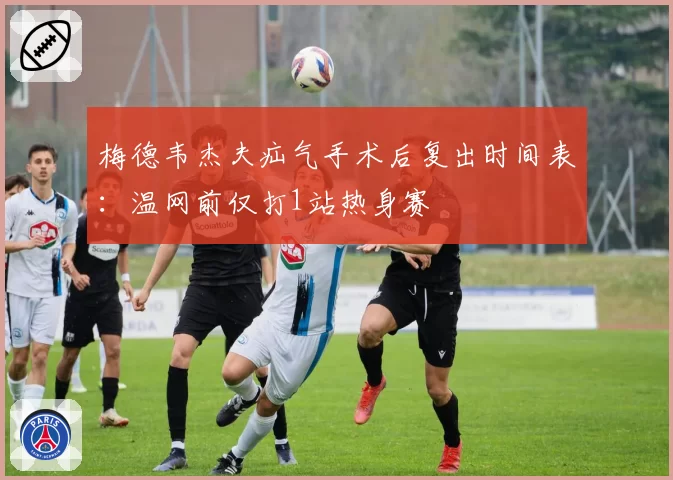 梅德韦杰夫疝气手术后复出时间表：温网前仅打1站热身赛