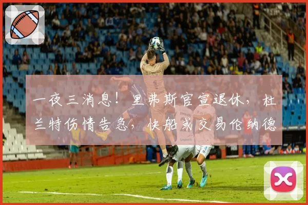 一夜三消息！里弗斯官宣退休，杜兰特伤情告急，快船或交易伦纳德