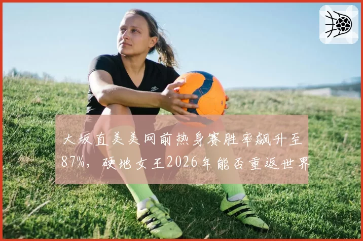 大坂直美美网前热身赛胜率飙升至87%,硬地女王2026年能否重返世界前五?