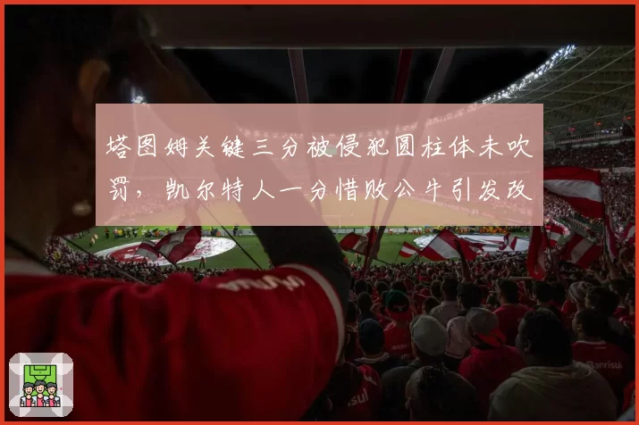 塔图姆关键三分被侵犯圆柱体未吹罚，凯尔特人一分惜败公牛引发改革呼声