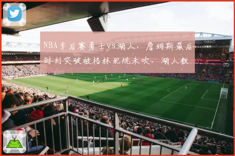 NBA季后赛勇士vs湖人，詹姆斯最后时刻突破被格林犯规未吹，湖人教练组集体抗议遭技术犯规