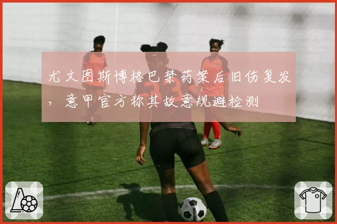 尤文图斯博格巴禁药案后旧伤复发，意甲官方称其故意规避检测