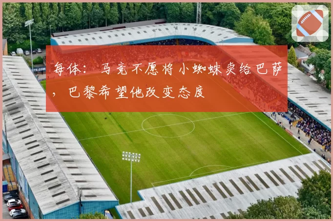 每体:马竞不愿将小蜘蛛卖给巴萨,巴黎希望他改变态度