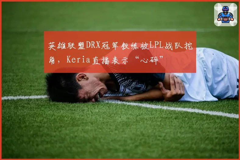 英雄联盟DRX冠军教练被LPL战队挖角,Keria直播表示“心碎”