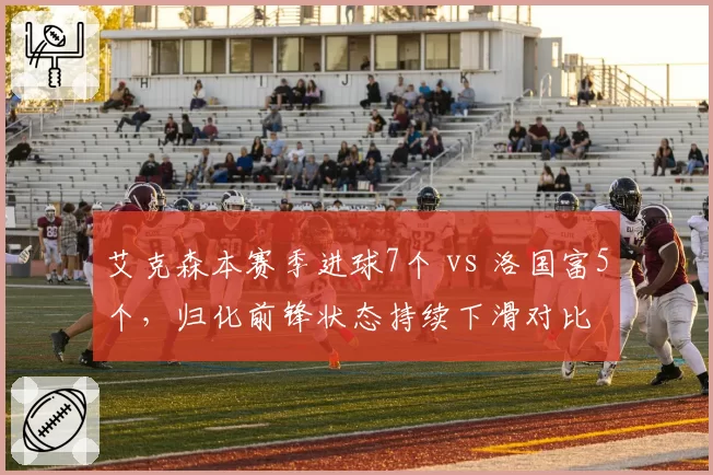 艾克森本赛季进球7个 vs 洛国富5个，归化前锋状态持续下滑对比
