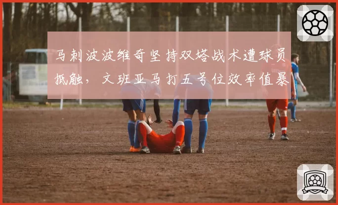 马刺波波维奇坚持双塔战术遭球员抵触，文班亚马打五号位效率值暴跌引发更衣室矛盾