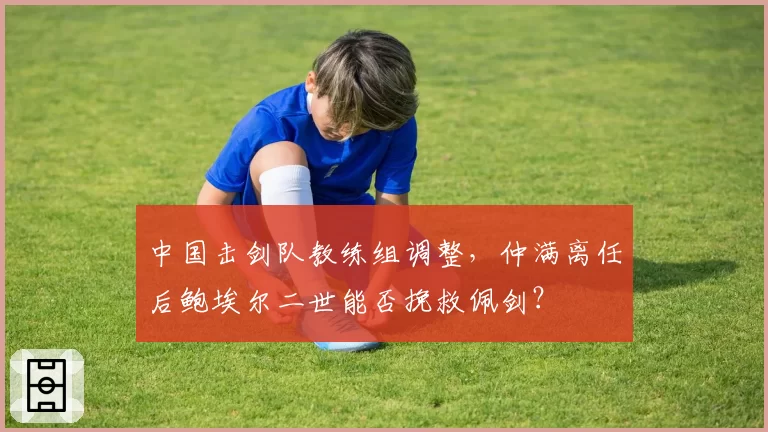 中国击剑队教练组调整，仲满离任后鲍埃尔二世能否挽救佩剑？