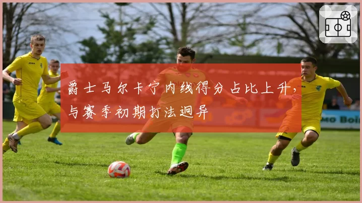 爵士马尔卡宁内线得分占比上升，与赛季初期打法迥异