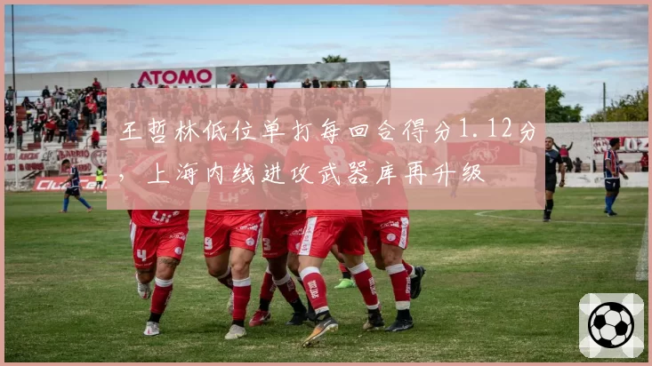 王哲林低位单打每回合得分1.12分,上海内线进攻武器库再升级