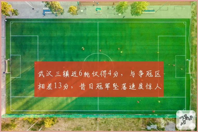 武汉三镇近6轮仅得4分，与争冠区相差13分，昔日冠军坠落速度惊人