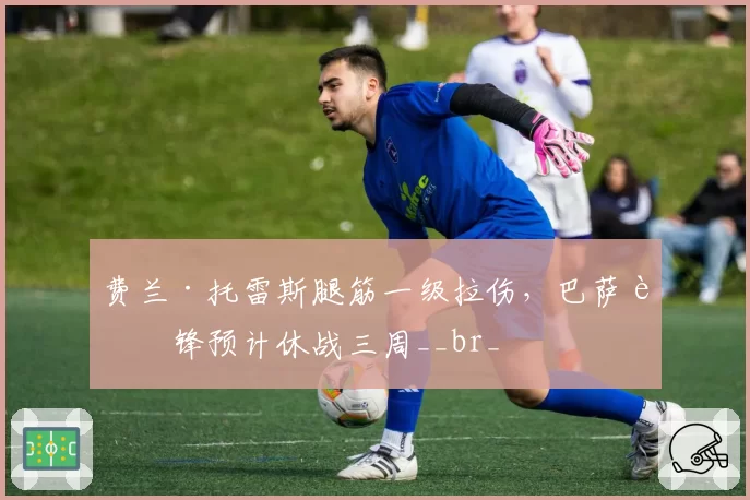 费兰·托雷斯腿筋一级拉伤，巴萨边锋预计休战三周__br_