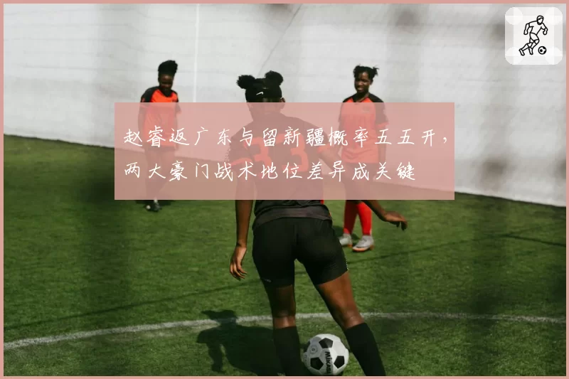 赵睿返广东与留新疆概率五五开，两大豪门战术地位差异成关键