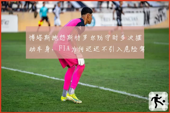 博塔斯抱怨斯特罗尔防守时多次摆动车身,FIA为何迟迟不引入危险驾驶处罚?