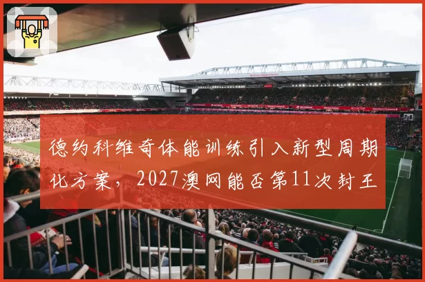 德约科维奇体能训练引入新型周期化方案，2027澳网能否第11次封王？