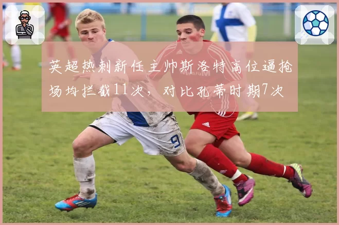 英超热刺新任主帅斯洛特高位逼抢场均拦截11次，对比孔蒂时期7次