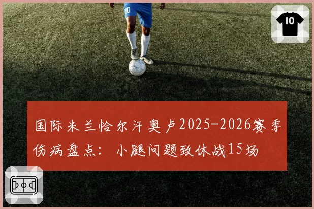国际米兰恰尔汗奥卢2025-2026赛季伤病盘点：小腿问题致休战15场