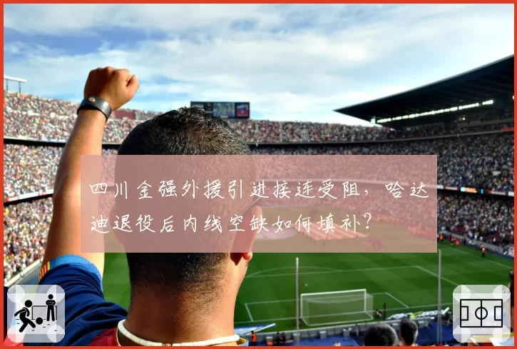 四川金强外援引进接连受阻，哈达迪退役后内线空缺如何填补？